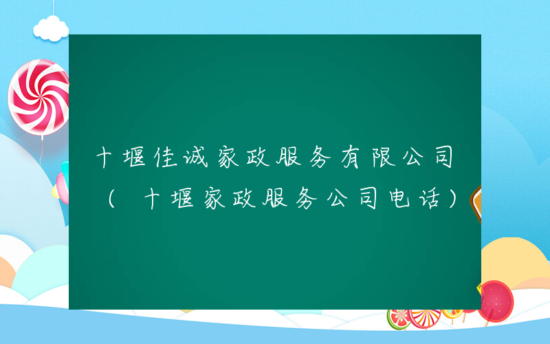 十堰佳诚家政服务有限公司 (十堰家政服务公司电话)